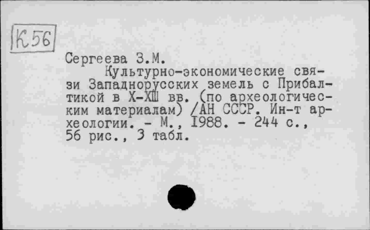 ﻿Сергеева З.М.
Культурно-экономические связи Западнорусских земель с Прибал тикой в Х-ХШ вв. (по археологичес ким материалам) /АН ССОР. Ин-т ар хеологии. - М., 1988. - 244 с., 56 рис., 3 табл.